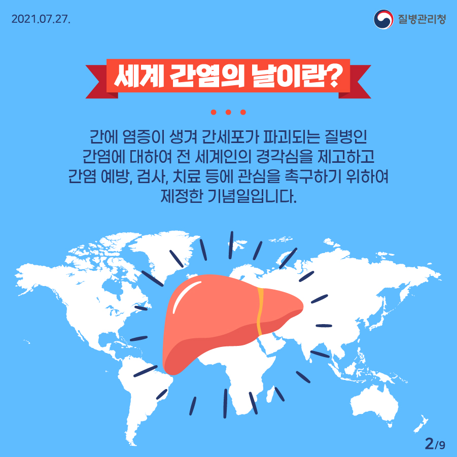 질병관리청 7월 27일 9페이지 중 2페이지, 세계 간염의 날이란? 간에 염증이 생겨 간세포가 파괴되는 질병인 간염에 대하여 전 세계인의 경각심을 제고하고 간염 예방, 검사, 치료 등에 관심을 촉구하기 위하여 제정한 기념일입니다.